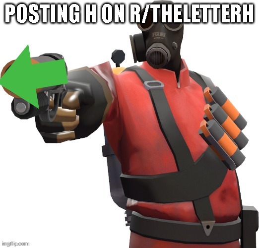 H | POSTING H ON R/THELETTERH | image tagged in pyro shooting upvote gun | made w/ Imgflip meme maker