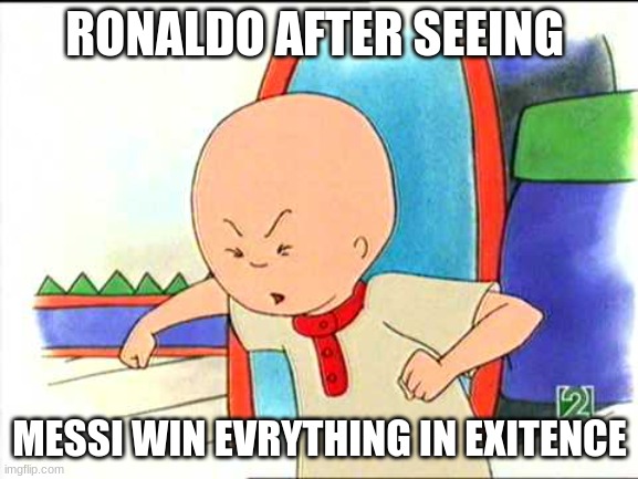 Angry caillou | RONALDO AFTER SEEING; MESSI WIN EVRYTHING IN EXITENCE | image tagged in angry caillou | made w/ Imgflip meme maker