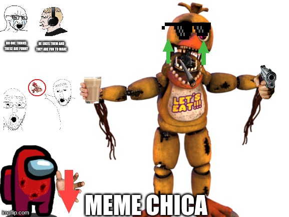 meme chica | HE LIKES THEM AND THEY ARE FUN TO MAKE; NO ONE THINKS THESE ARE FUNNY; MEME CHICA | image tagged in fnaf meme animatronics,fnaf | made w/ Imgflip meme maker