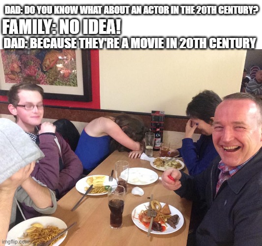 It's a movie or an actor in the 20th century | DAD: DO YOU KNOW WHAT ABOUT AN ACTOR IN THE 20TH CENTURY? FAMILY: NO IDEA! DAD: BECAUSE THEY'RE A MOVIE IN 20TH CENTURY | image tagged in dad joke meme,memes | made w/ Imgflip meme maker