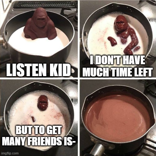 ur loneley | LISTEN KID; I DON'T HAVE MUCH TIME LEFT; BUT TO GET MANY FRIENDS IS- | image tagged in chocolate gorilla | made w/ Imgflip meme maker