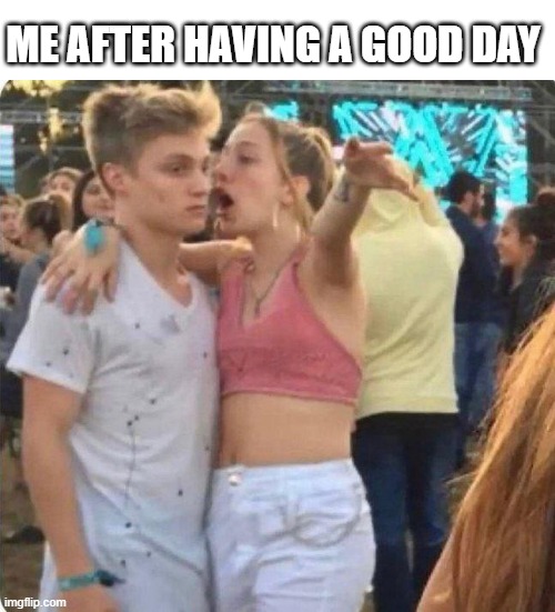 Damn, it sure is a good day! | ME AFTER HAVING A GOOD DAY | image tagged in girlspaining,memes | made w/ Imgflip meme maker