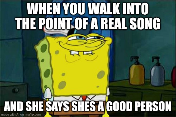 Don't You Squidward Meme | WHEN YOU WALK INTO THE POINT OF A REAL SONG; AND SHE SAYS SHES A GOOD PERSON | image tagged in memes,don't you squidward | made w/ Imgflip meme maker