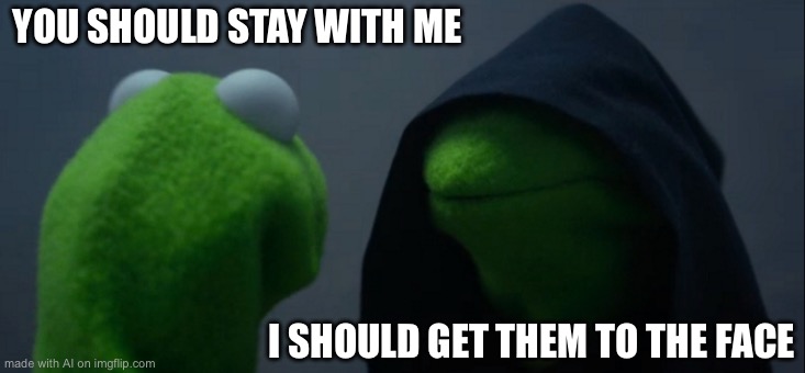 Evil Kermit | YOU SHOULD STAY WITH ME; I SHOULD GET THEM TO THE FACE | image tagged in memes,evil kermit | made w/ Imgflip meme maker