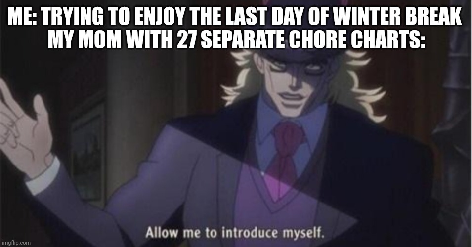 Allow me to introduce myself(jojo) | ME: TRYING TO ENJOY THE LAST DAY OF WINTER BREAK 
MY MOM WITH 27 SEPARATE CHORE CHARTS: | image tagged in allow me to introduce myself jojo | made w/ Imgflip meme maker