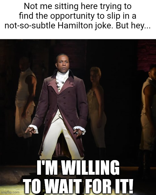 Seriously, the musical's awesome, y'all should watch it | Not me sitting here trying to find the opportunity to slip in a not-so-subtle Hamilton joke. But hey... I'M WILLING TO WAIT FOR IT! | image tagged in leslie odom jr as aaron burr in hamilton the musical,idk,this is ip | made w/ Imgflip meme maker