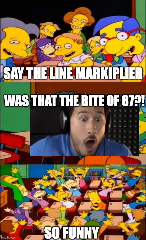 WAS THAT THE BITE OF 87?! | SAY THE LINE MARKIPLIER; WAS THAT THE BITE OF 87?! SO FUNNY | image tagged in say the line bart simpsons | made w/ Imgflip meme maker