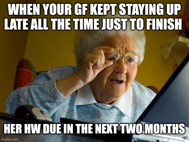 Gf problems | WHEN YOUR GF KEPT STAYING UP LATE ALL THE TIME JUST TO FINISH; HER HW DUE IN THE NEXT TWO MONTHS | image tagged in memes,grandma finds the internet | made w/ Imgflip meme maker