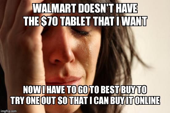 First World Problems Meme | WALMART DOESN'T HAVE THE $70 TABLET THAT I WANT NOW I HAVE TO GO TO BEST BUY TO TRY ONE OUT SO THAT I CAN BUY IT ONLINE | image tagged in memes,first world problems | made w/ Imgflip meme maker