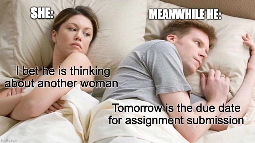 assignment submission fear | MEANWHILE HE:; SHE:; I bet he is thinking about another woman; Tomorrow is the due date for assignment submission | image tagged in memes,i bet he's thinking about other women | made w/ Imgflip meme maker