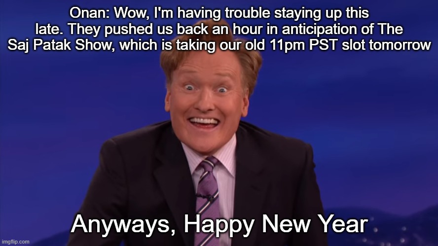 Conan O'Brien | Onan: Wow, I'm having trouble staying up this late. They pushed us back an hour in anticipation of The Saj Patak Show, which is taking our old 11pm PST slot tomorrow; Anyways, Happy New Year | image tagged in conan o'brien | made w/ Imgflip meme maker