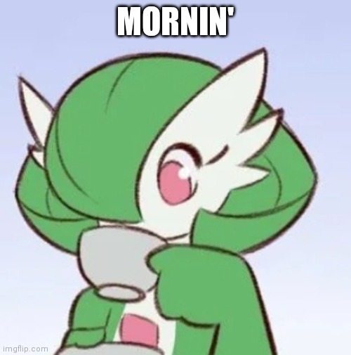Mornin' | MORNIN' | image tagged in gardevoir sipping tea | made w/ Imgflip meme maker