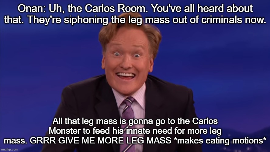 Conan O'Brien | Onan: Uh, the Carlos Room. You've all heard about that. They're siphoning the leg mass out of criminals now. All that leg mass is gonna go to the Carlos Monster to feed his innate need for more leg mass. GRRR GIVE ME MORE LEG MASS *makes eating motions* | image tagged in conan o'brien | made w/ Imgflip meme maker