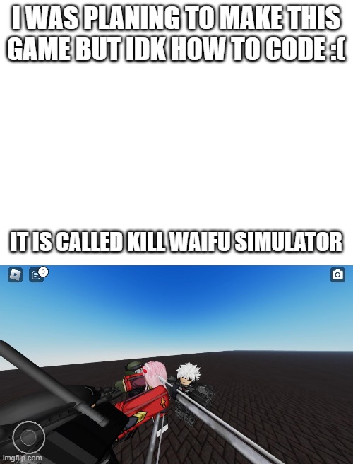 if only know how to code | I WAS PLANING TO MAKE THIS GAME BUT IDK HOW TO CODE :(; IT IS CALLED KILL WAIFU SIMULATOR | image tagged in how do i make  game | made w/ Imgflip meme maker