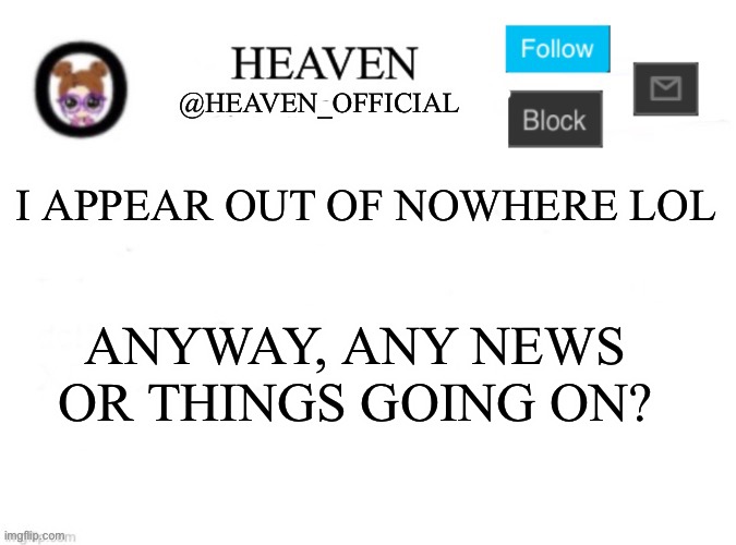 Heaven’s Template | I APPEAR OUT OF NOWHERE LOL; ANYWAY, ANY NEWS OR THINGS GOING ON? | image tagged in heaven s template | made w/ Imgflip meme maker
