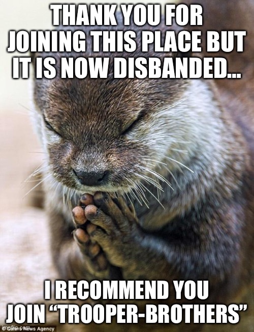 Imgflip Task Force is now Disbanded | THANK YOU FOR JOINING THIS PLACE BUT IT IS NOW DISBANDED…; I RECOMMEND YOU JOIN “TROOPER-BROTHERS” | image tagged in thank you lord otter | made w/ Imgflip meme maker