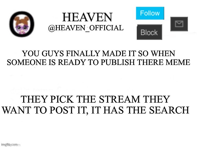 That’s a good addition | YOU GUYS FINALLY MADE IT SO WHEN SOMEONE IS READY TO PUBLISH THERE MEME; THEY PICK THE STREAM THEY WANT TO POST IT, IT HAS THE SEARCH | image tagged in heaven s template | made w/ Imgflip meme maker