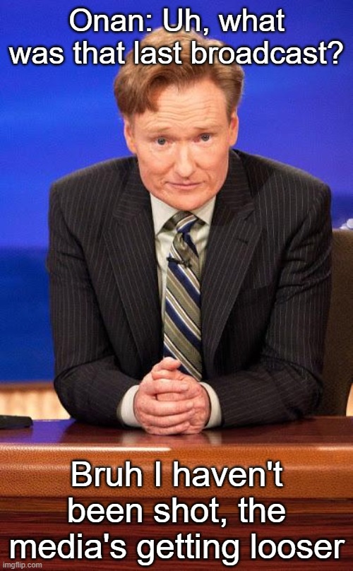 Conan o'brian | Onan: Uh, what was that last broadcast? Bruh I haven't been shot, the media's getting looser | image tagged in conan o'brian | made w/ Imgflip meme maker