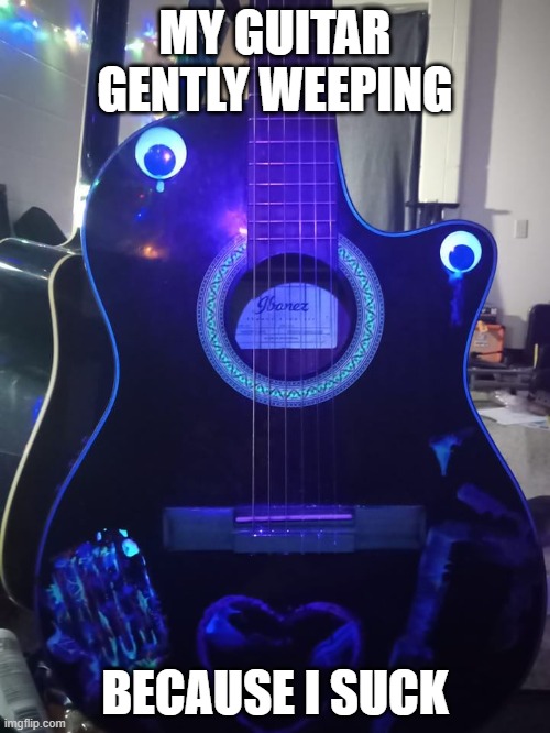 While My Guitar Gently Weeps | MY GUITAR GENTLY WEEPING; BECAUSE I SUCK | image tagged in guitar,funny,sad | made w/ Imgflip meme maker