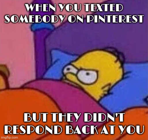 True story | WHEN YOU TEXTED SOMEBODY ON PINTEREST; BUT THEY DIDN'T RESPOND BACK AT YOU | image tagged in angry homer simpson in bed,pinterest,memes | made w/ Imgflip meme maker