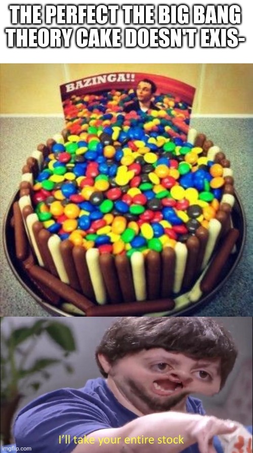 I'm definitely making one for my bday | THE PERFECT THE BIG BANG THEORY CAKE DOESN'T EXIS- | image tagged in i'll take your entire stock,the big bang theory,cake | made w/ Imgflip meme maker