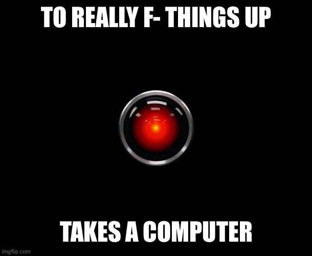 Hal 9000 | TO REALLY F- THINGS UP TAKES A COMPUTER | image tagged in hal 9000 | made w/ Imgflip meme maker