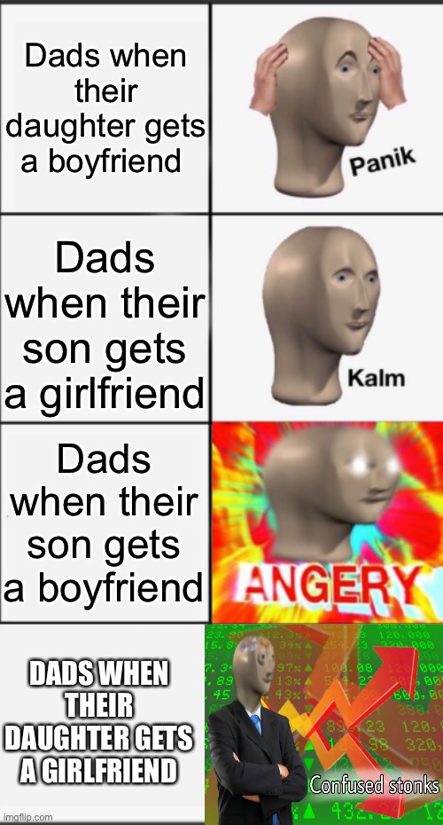 Dads when their daughter gets a boyfriend; Dads when their son gets a girlfriend; Dads when their son gets a boyfriend; DADS WHEN THEIR DAUGHTER GETS A GIRLFRIEND | image tagged in panik kalm angery,kalm panik kalm panik,memes,funny | made w/ Imgflip meme maker