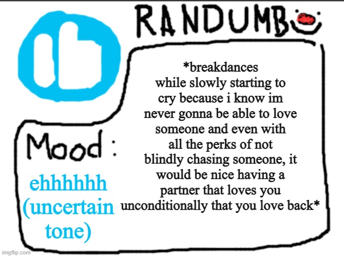 me fr (without the breakdancing part) | *breakdances while slowly starting to cry because i know im never gonna be able to love someone and even with all the perks of not blindly chasing someone, it would be nice having a partner that loves you unconditionally that you love back*; ehhhhhh (uncertain tone) | image tagged in randumb announcement | made w/ Imgflip meme maker