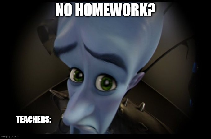 *lies* It's my birthday, can we not have homework? | NO HOMEWORK? TEACHERS: | image tagged in megamind peeking | made w/ Imgflip meme maker