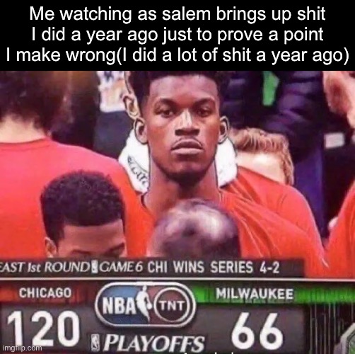 Me watching as salem brings up shit I did a year ago just to prove a point I make wrong(I did a lot of shit a year ago) | made w/ Imgflip meme maker