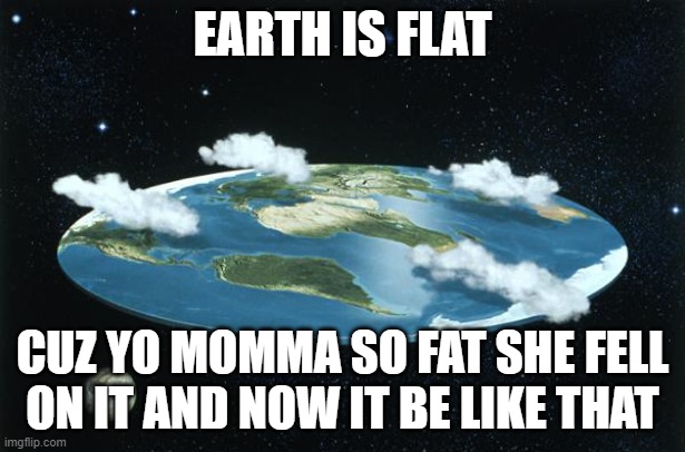 Flat Earth Momma | EARTH IS FLAT; CUZ YO MOMMA SO FAT SHE FELL ON IT AND NOW IT BE LIKE THAT | image tagged in flat earth,yo momma so fat | made w/ Imgflip meme maker