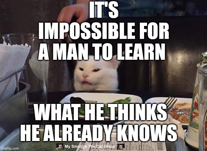 IT'S IMPOSSIBLE FOR A MAN TO LEARN; WHAT HE THINKS HE ALREADY KNOWS | image tagged in smudge the cat | made w/ Imgflip meme maker