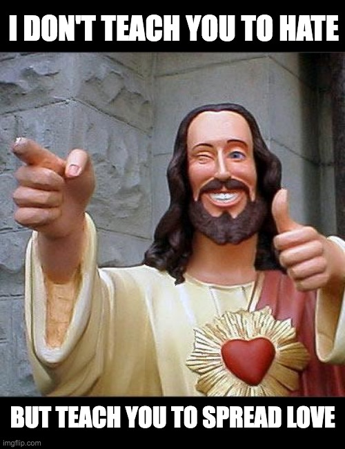 Buddy Christ Meme | I DON'T TEACH YOU TO HATE; BUT TEACH YOU TO SPREAD LOVE | image tagged in memes,buddy christ | made w/ Imgflip meme maker