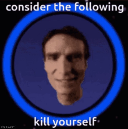consider the following kill yourself | image tagged in consider the following kill yourself | made w/ Imgflip meme maker