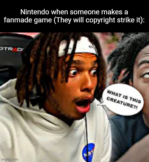 WHAT IS THIS CREATURE?! | Nintendo when someone makes a fanmade game (They will copyright strike it): | image tagged in what is this creature | made w/ Imgflip meme maker