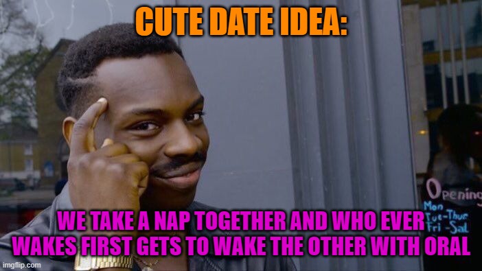 roll safe think about it | CUTE DATE IDEA:; WE TAKE A NAP TOGETHER AND WHO EVER WAKES FIRST GETS TO WAKE THE OTHER WITH ORAL | image tagged in memes,roll safe think about it | made w/ Imgflip meme maker