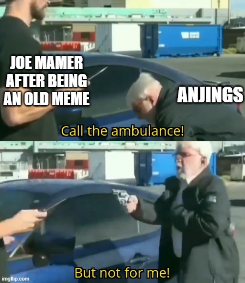 Aww, call an ambulance! | JOE MAMER AFTER BEING AN OLD MEME; ANJINGS | image tagged in call an ambulance but not for me,memes | made w/ Imgflip meme maker