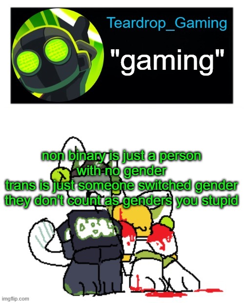 Teardrop_Gaming template | non binary is just a person with no gender
trans is just someone switched gender
they don't count as genders you stupid | image tagged in teardrop_gaming template | made w/ Imgflip meme maker