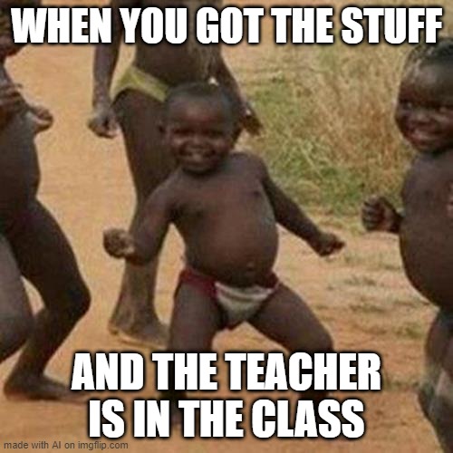 Third World Success Kid | WHEN YOU GOT THE STUFF; AND THE TEACHER IS IN THE CLASS | image tagged in memes,third world success kid | made w/ Imgflip meme maker