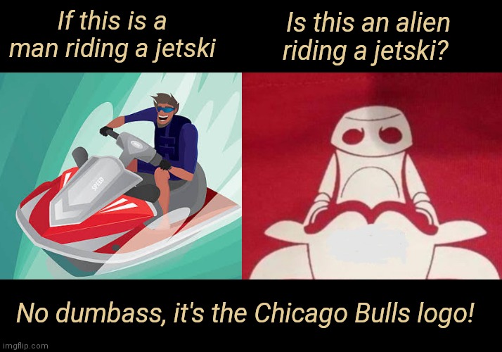 Jetski Alien |  If this is a man riding a jetski; Is this an alien riding a jetski? No dumbass, it's the Chicago Bulls logo! | image tagged in jet,aliens,bull,funny memes | made w/ Imgflip meme maker