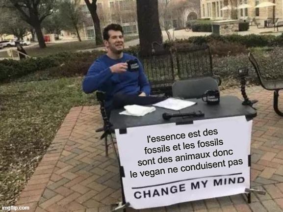 Change My Mind | l'essence est des fossils et les fossils sont des animaux donc le vegan ne conduisent pas | image tagged in memes,change my mind | made w/ Imgflip meme maker