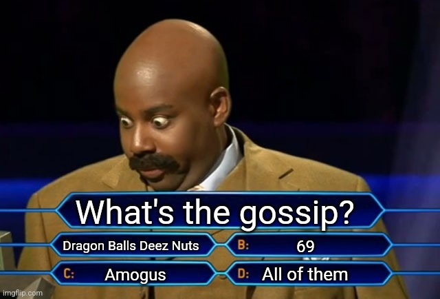 What's the gossip? | What's the gossip? Dragon Balls Deez Nuts; 69; All of them; Amogus | image tagged in memes,who wants to be a millionaire,amogus,69,deez nuts,funny | made w/ Imgflip meme maker