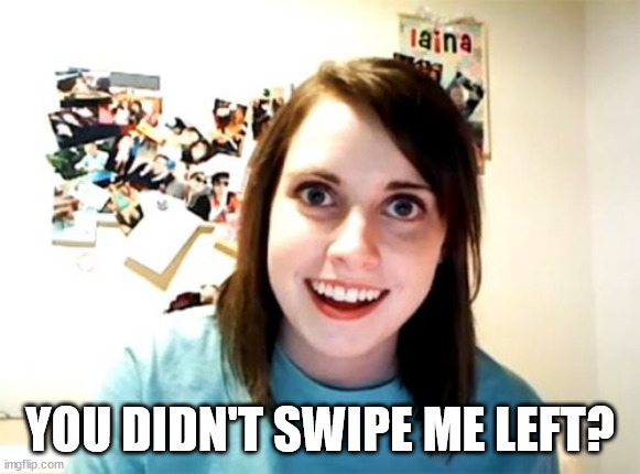 Overly Attached Girlfriend Meme | YOU DIDN'T SWIPE ME LEFT? | image tagged in memes,overly attached girlfriend | made w/ Imgflip meme maker