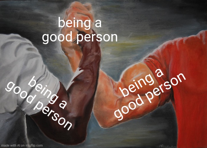 Good person?? | being a good person; being a good person; being a good person | image tagged in memes,epic handshake | made w/ Imgflip meme maker