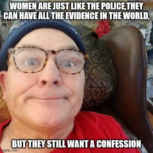 Durl Earl | WOMEN ARE JUST LIKE THE POLICE,THEY CAN HAVE ALL THE EVIDENCE IN THE WORLD, BUT THEY STILL WANT A CONFESSION | image tagged in durl earl | made w/ Imgflip meme maker