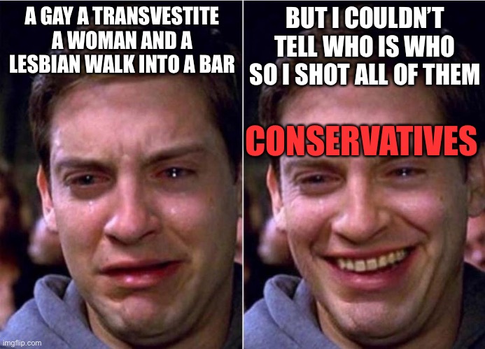 Peter Parker Sad Cry Happy cry | A GAY A TRANSVESTITE A WOMAN AND A LESBIAN WALK INTO A BAR BUT I COULDN’T TELL WHO IS WHO SO I SHOT ALL OF THEM CONSERVATIVES | image tagged in peter parker sad cry happy cry | made w/ Imgflip meme maker