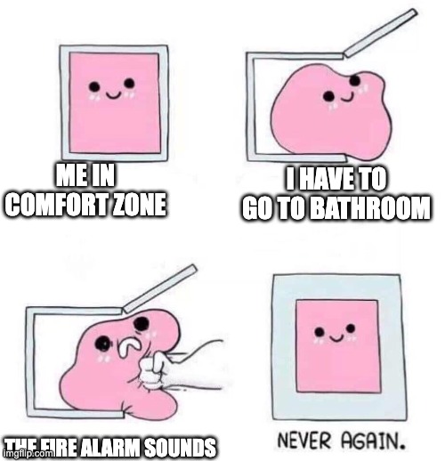 Never again | ME IN COMFORT ZONE; I HAVE TO GO TO BATHROOM; THE FIRE ALARM SOUNDS | image tagged in never again | made w/ Imgflip meme maker
