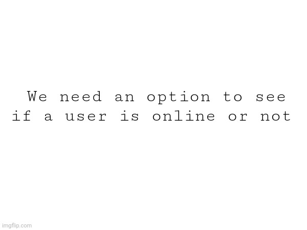 We need an option to see if a user is online or not | image tagged in y | made w/ Imgflip meme maker