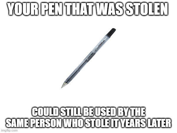 shower thoughts | YOUR PEN THAT WAS STOLEN; COULD STILL BE USED BY THE SAME PERSON WHO STOLE IT YEARS LATER | image tagged in memes | made w/ Imgflip meme maker