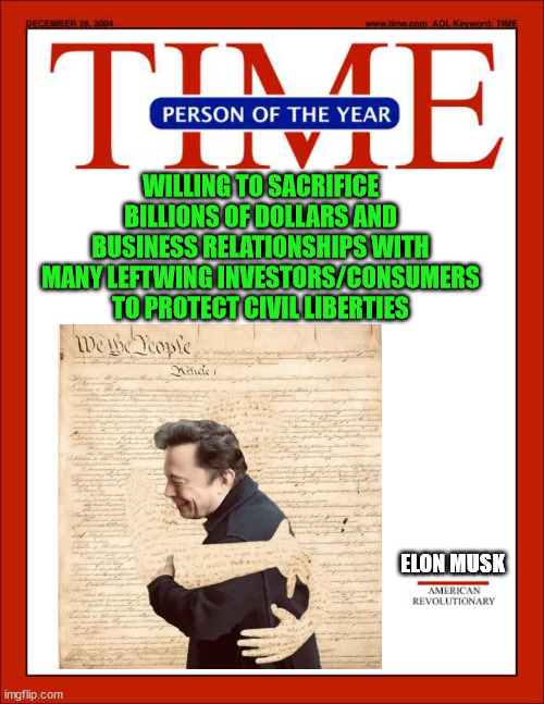 If there is anyone who deserves to be called Person of the Year it's Elon Musk... | WILLING TO SACRIFICE BILLIONS OF DOLLARS AND BUSINESS RELATIONSHIPS WITH MANY LEFTWING INVESTORS/CONSUMERS TO PROTECT CIVIL LIBERTIES; ELON MUSK | image tagged in time magazine person of the year,elon musk | made w/ Imgflip meme maker